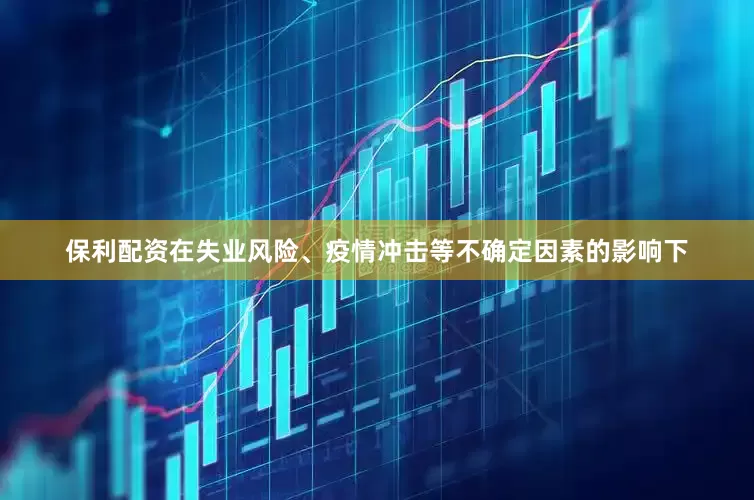 保利配资在失业风险、疫情冲击等不确定因素的影响下