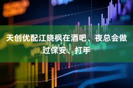 天创优配江晓枫在酒吧、夜总会做过保安、打手