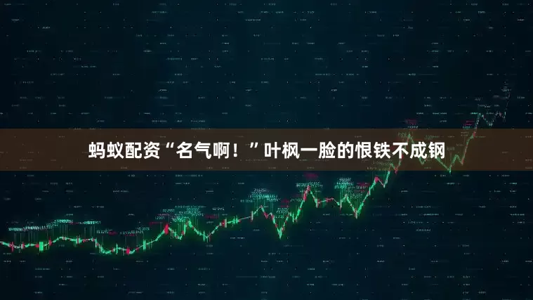 蚂蚁配资“名气啊！”叶枫一脸的恨铁不成钢
