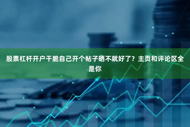 股票杠杆开户干脆自己开个帖子晒不就好了？主页和评论区全是你