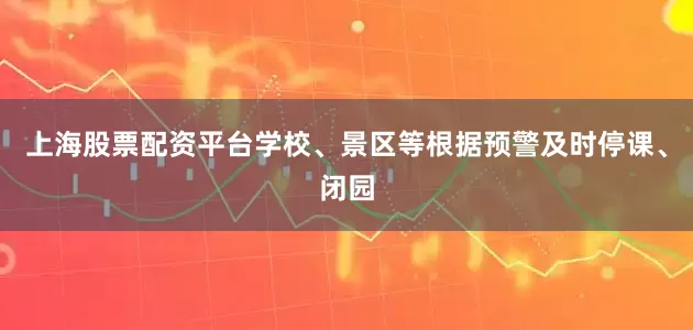 上海股票配资平台学校、景区等根据预警及时停课、闭园