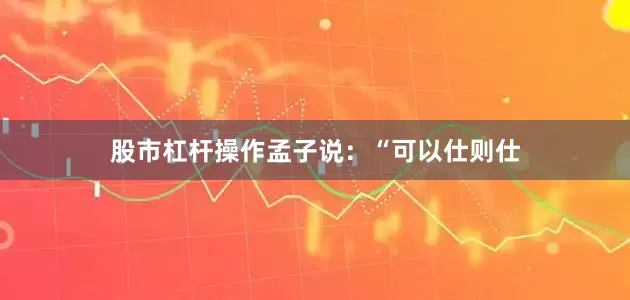 股市杠杆操作孟子说：“可以仕则仕