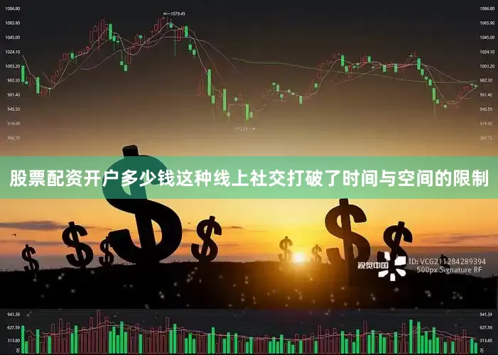 股票配资开户多少钱这种线上社交打破了时间与空间的限制