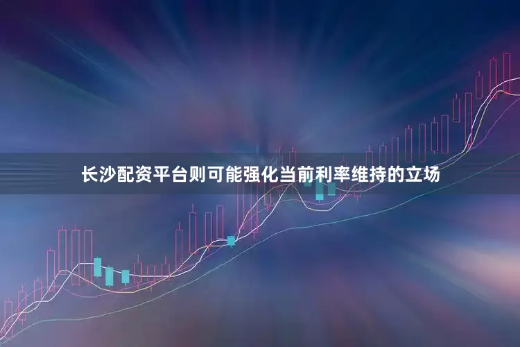 长沙配资平台则可能强化当前利率维持的立场