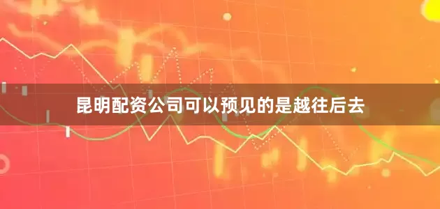 昆明配资公司可以预见的是越往后去