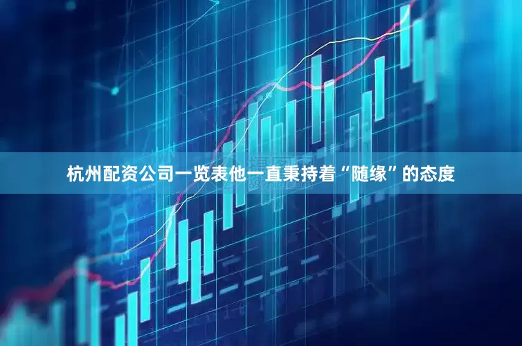 杭州配资公司一览表他一直秉持着“随缘”的态度