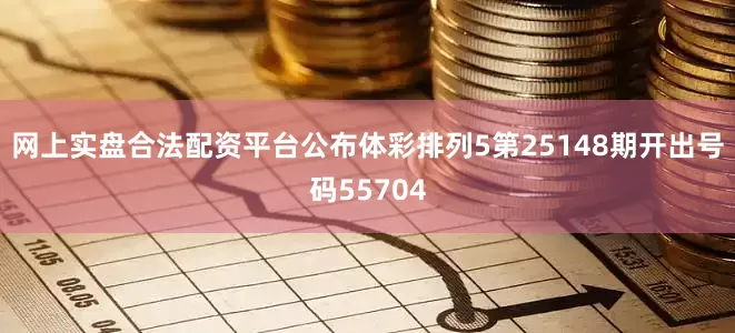 网上实盘合法配资平台公布体彩排列5第25148期开出号码55704