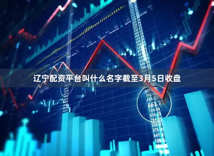 辽宁配资平台叫什么名字　　截至3月5日收盘