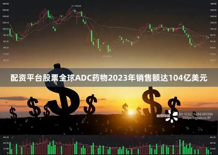 配资平台股票全球ADC药物2023年销售额达104亿美元