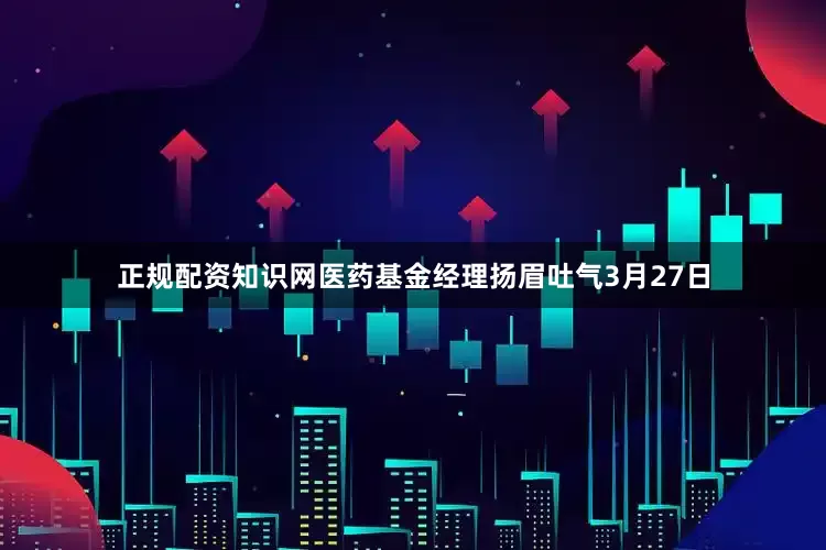正规配资知识网　　医药基金经理扬眉吐气　　3月27日