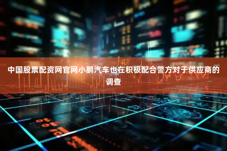 中国股票配资网官网小鹏汽车也在积极配合警方对于供应商的调查