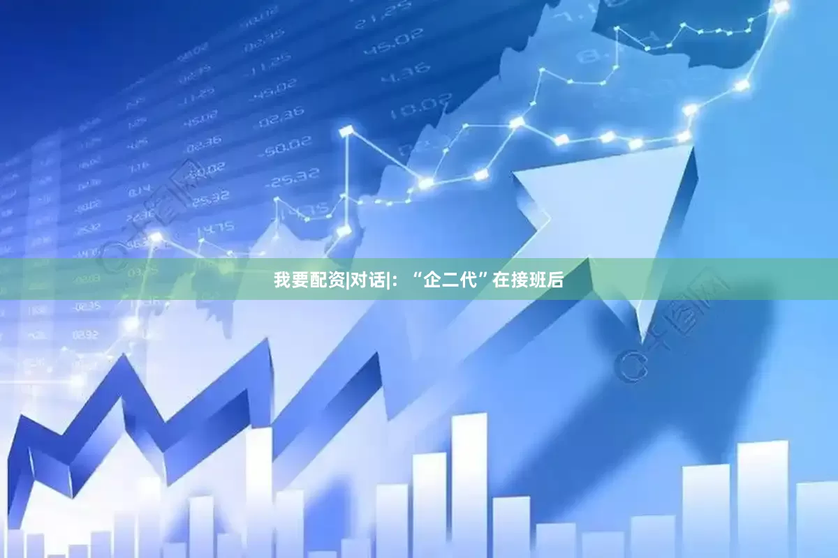 我要配资|对话|：“企二代”在接班后