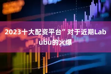 2023十大配资平台”对于近期Labubu的火爆