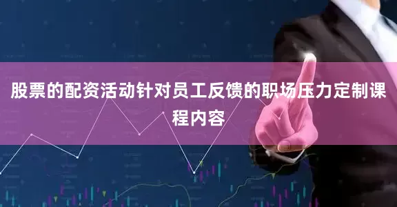 股票的配资活动针对员工反馈的职场压力定制课程内容
