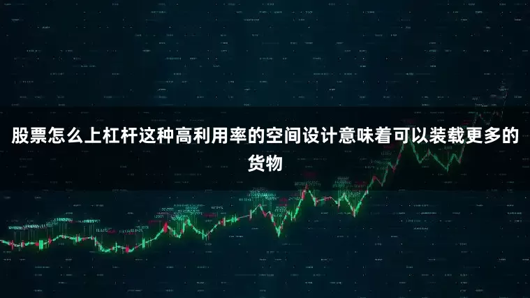 股票怎么上杠杆这种高利用率的空间设计意味着可以装载更多的货物