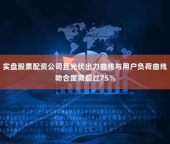 实盘股票配资公司且光伏出力曲线与用户负荷曲线吻合度需超过75%