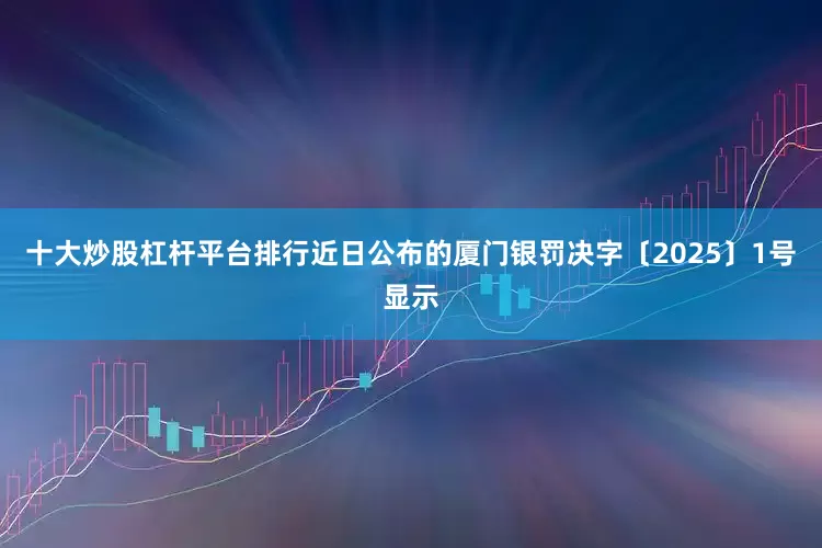 十大炒股杠杆平台排行近日公布的厦门银罚决字〔2025〕1号显示