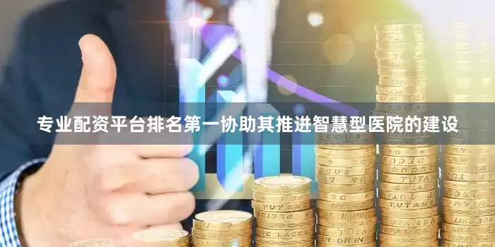 专业配资平台排名第一协助其推进智慧型医院的建设