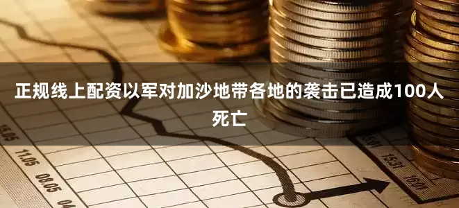 正规线上配资以军对加沙地带各地的袭击已造成100人死亡