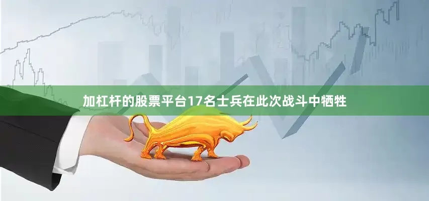 加杠杆的股票平台17名士兵在此次战斗中牺牲