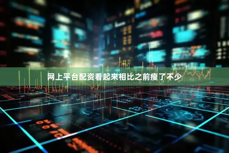 网上平台配资看起来相比之前瘦了不少