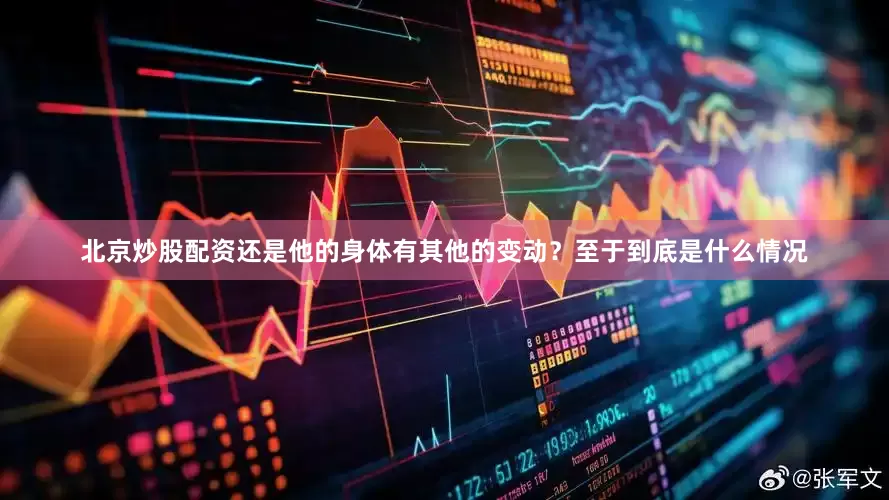 北京炒股配资还是他的身体有其他的变动？至于到底是什么情况