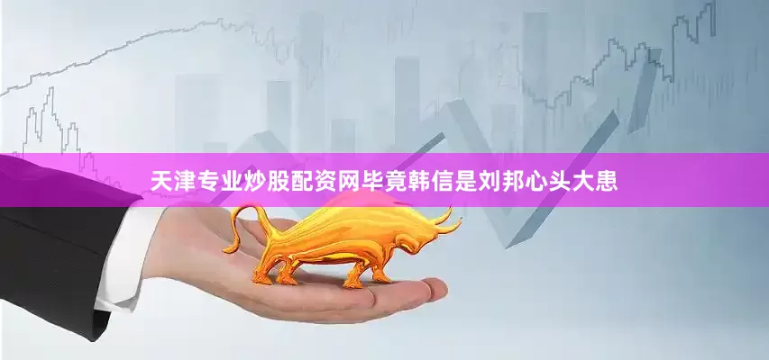 天津专业炒股配资网毕竟韩信是刘邦心头大患