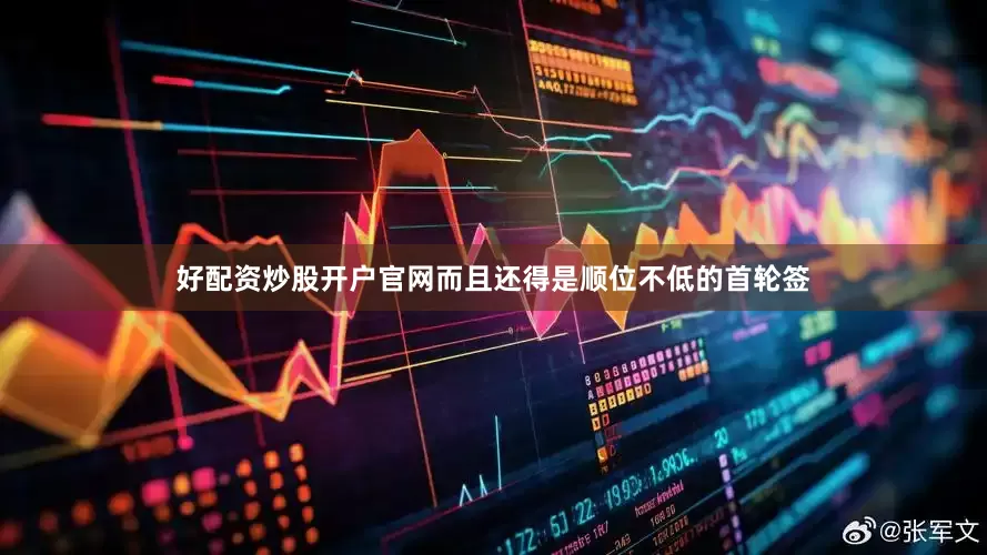好配资炒股开户官网而且还得是顺位不低的首轮签