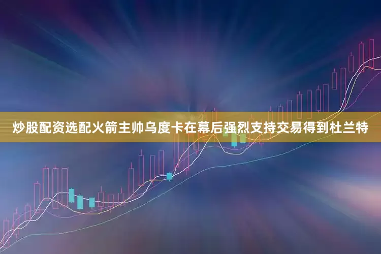 炒股配资选配火箭主帅乌度卡在幕后强烈支持交易得到杜兰特