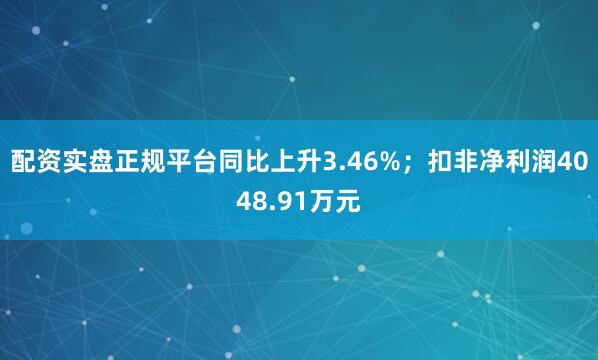 配资实盘正规平台同比上升3.46%；扣非净利润4048.91万元