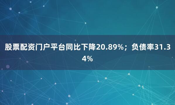 股票配资门户平台同比下降20.89%；负债率31.34%