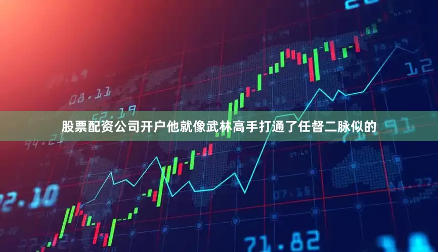 股票配资公司开户他就像武林高手打通了任督二脉似的