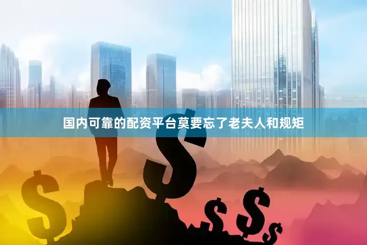 国内可靠的配资平台莫要忘了老夫人和规矩