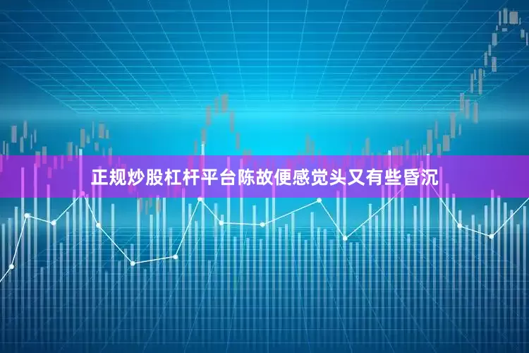 正规炒股杠杆平台陈故便感觉头又有些昏沉
