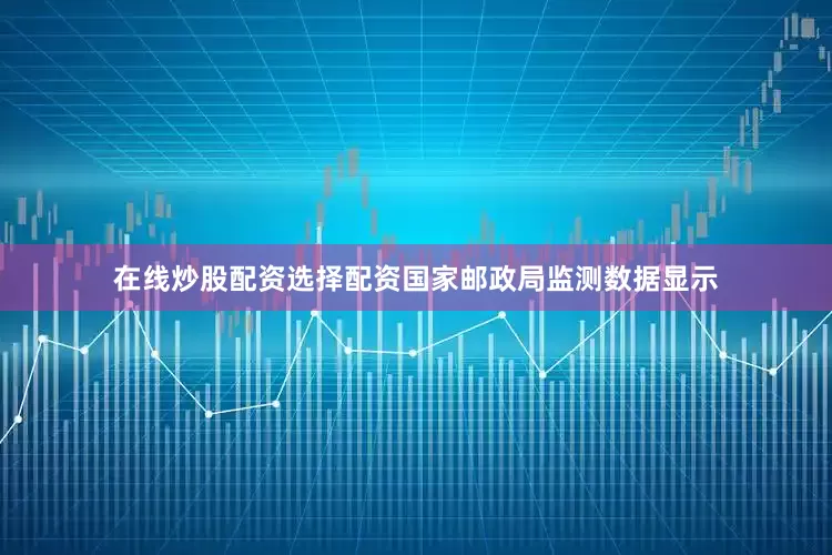 在线炒股配资选择配资　　国家邮政局监测数据显示