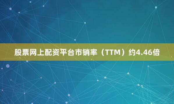 股票网上配资平台市销率（TTM）约4.46倍