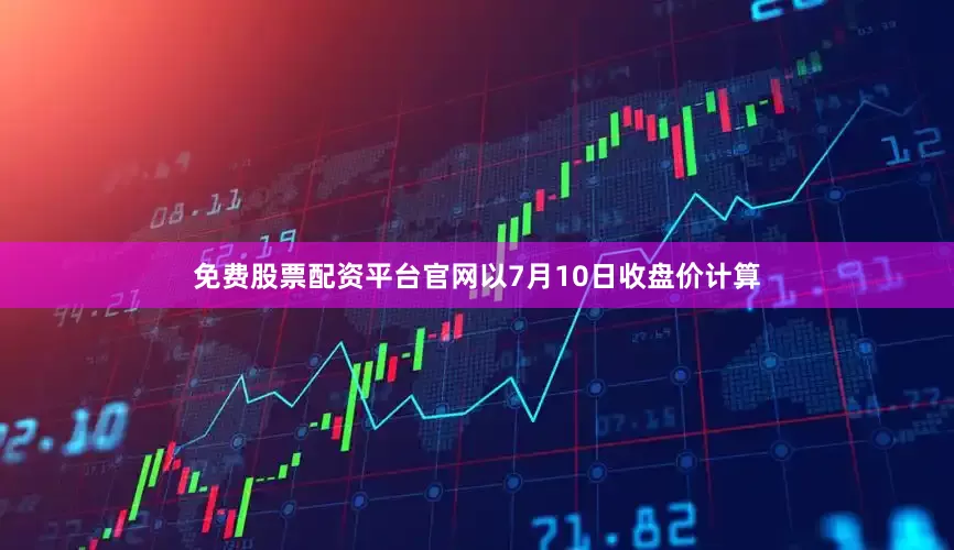 免费股票配资平台官网以7月10日收盘价计算