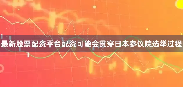 最新股票配资平台配资可能会贯穿日本参议院选举过程
