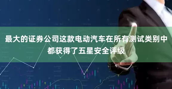 最大的证券公司这款电动汽车在所有测试类别中都获得了五星安全评级