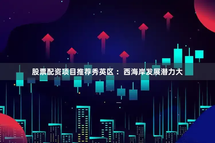 股票配资项目推荐秀英区 ：西海岸发展潜力大