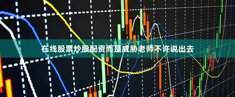 在线股票炒股配资而是威胁老师不许说出去