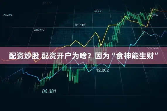 配资炒股 配资开户为啥？因为“食神能生财”