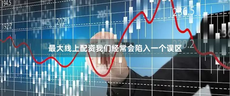 最大线上配资我们经常会陷入一个误区