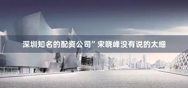 深圳知名的配资公司”宋晓峰没有说的太细