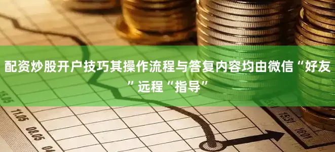 配资炒股开户技巧其操作流程与答复内容均由微信“好友”远程“指导”