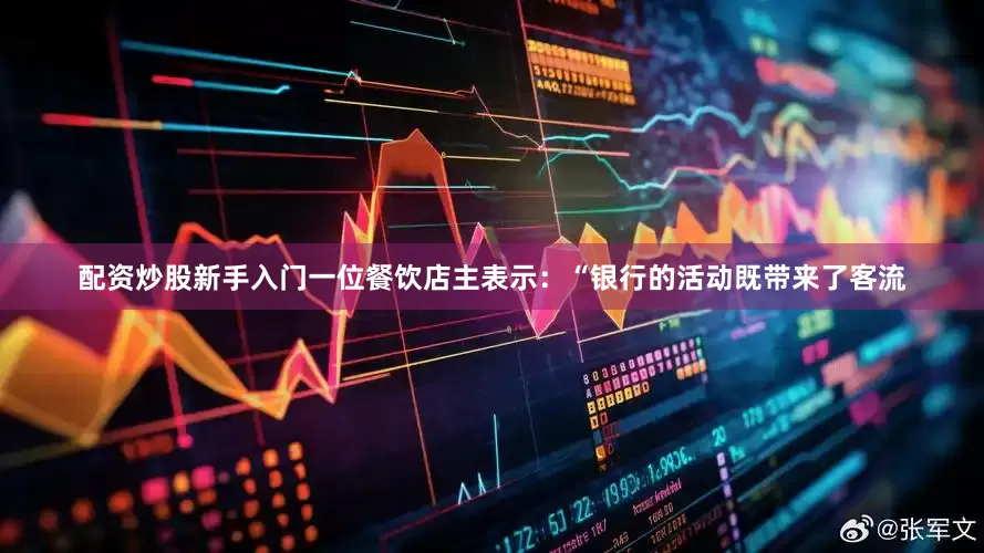 配资炒股新手入门一位餐饮店主表示：“银行的活动既带来了客流