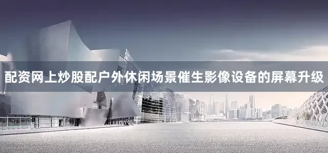 配资网上炒股配　　户外休闲场景催生影像设备的屏幕升级