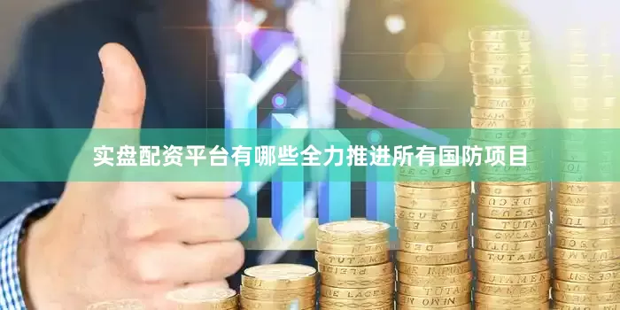 实盘配资平台有哪些全力推进所有国防项目