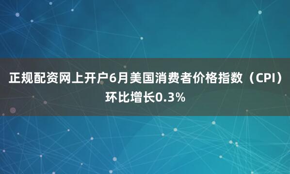 正规配资网上开户6月美国消费者价格指数（CPI）环比增长0.3%