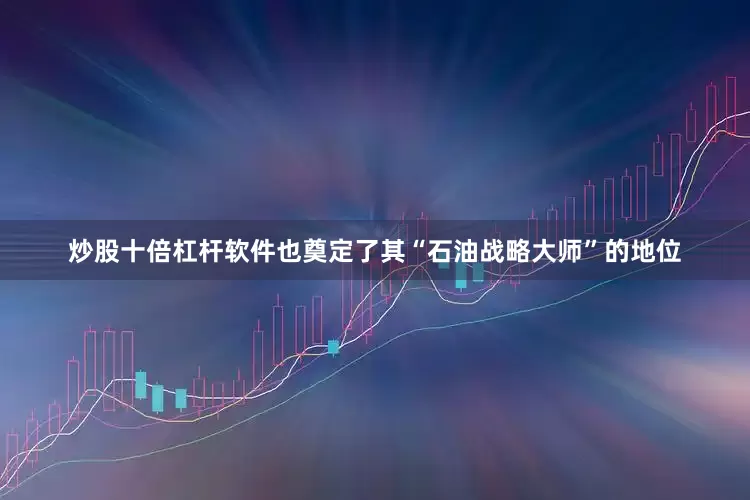 炒股十倍杠杆软件也奠定了其“石油战略大师”的地位